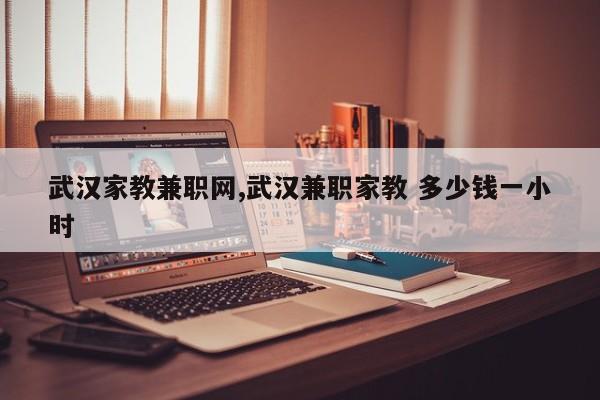 武汉家教兼职网,武汉兼职家教 多少钱一小时