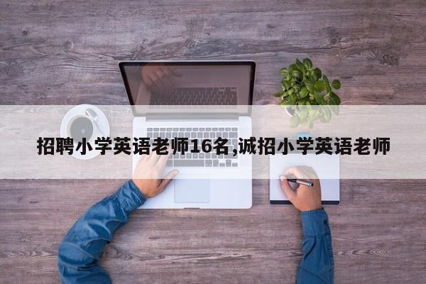 招聘小学英语老师16名,诚招小学英语老师