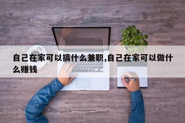自己在家可以搞什么兼职,自己在家可以做什么赚钱