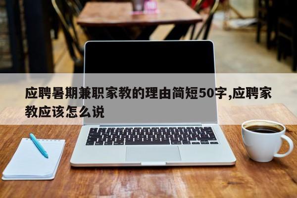 应聘暑期兼职家教的理由简短50字,应聘家教应该怎么说