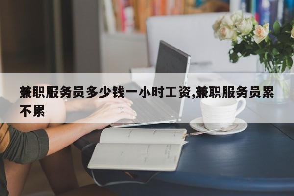 兼职服务员多少钱一小时工资,兼职服务员累不累