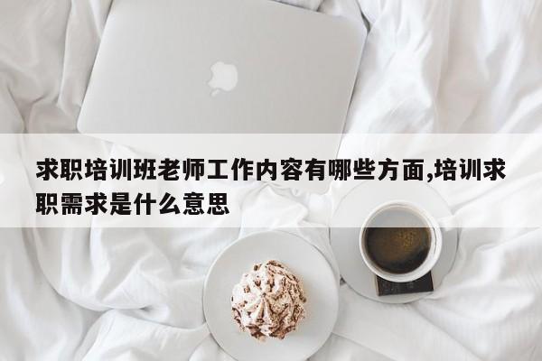 求职培训班老师工作内容有哪些方面,培训求职需求是什么意思