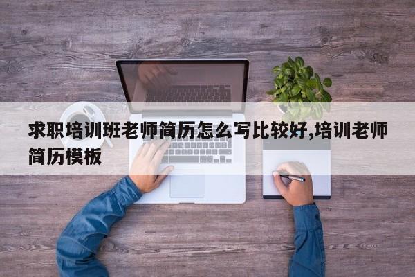 求职培训班老师简历怎么写比较好,培训老师简历模板