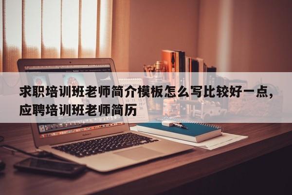 求职培训班老师简介模板怎么写比较好一点,应聘培训班老师简历