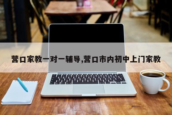 营口家教一对一辅导,营口市内初中上门家教
