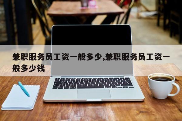 兼职服务员工资一般多少,兼职服务员工资一般多少钱