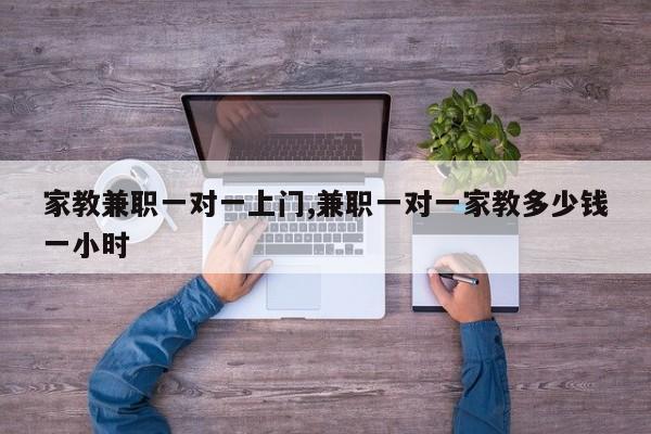 家教兼职一对一上门,兼职一对一家教多少钱一小时