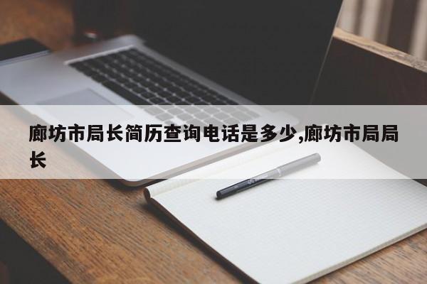 廊坊市局长简历查询电话是多少,廊坊市局局长