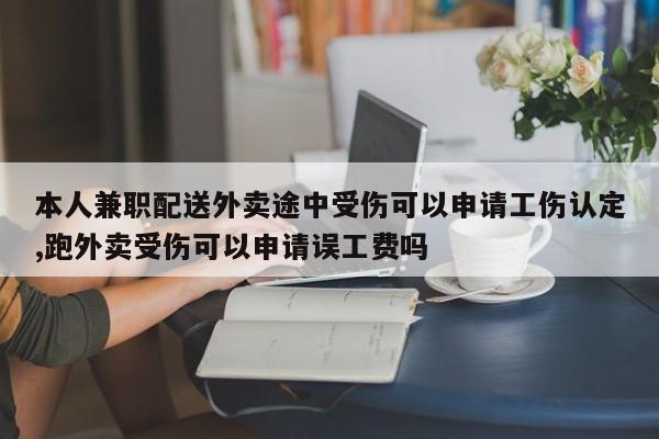 本人兼职配送外卖途中受伤可以申请工伤认定,跑外卖受伤可以申请误工费吗