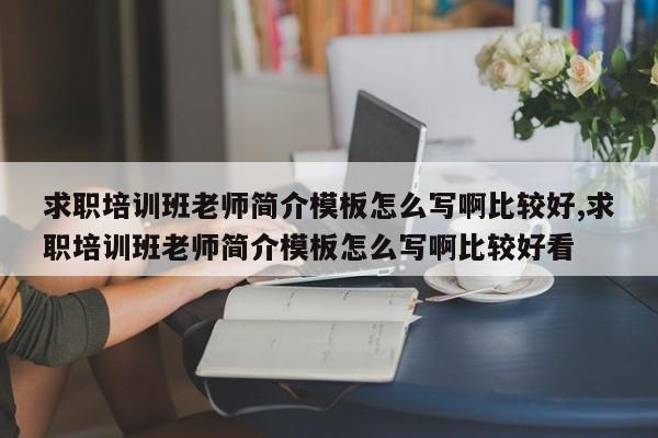 求职培训班老师简介模板怎么写啊比较好,求职培训班老师简介模板怎么写啊比较好看