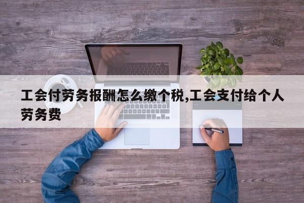 工会付劳务报酬怎么缴个税,工会支付给个人劳务费