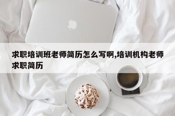 求职培训班老师简历怎么写啊,培训机构老师求职简历