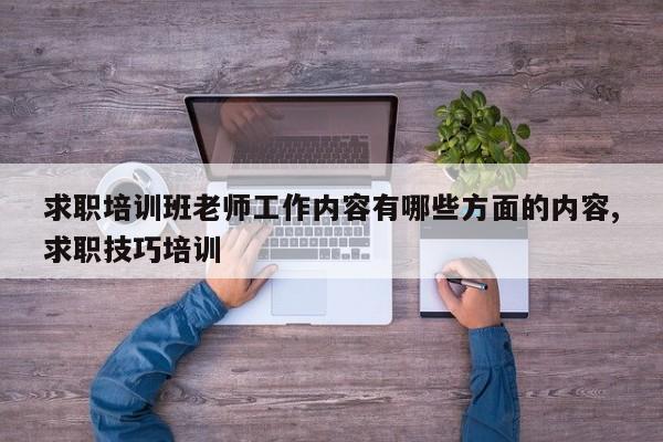 求职培训班老师工作内容有哪些方面的内容,求职技巧培训