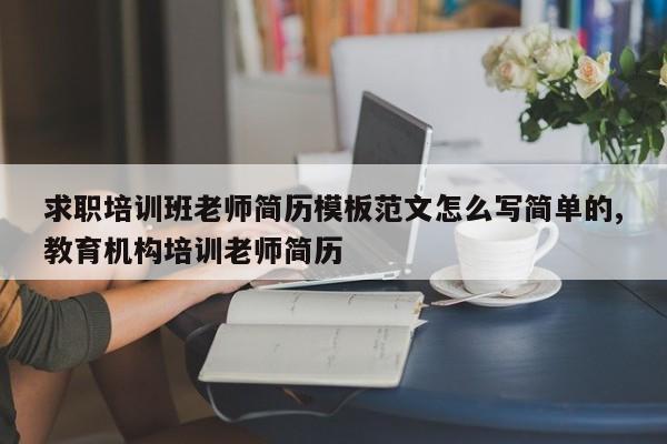 求职培训班老师简历模板范文怎么写简单的,教育机构培训老师简历