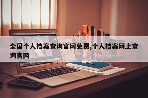 全国个人档案查询官网免费,个人档案网上查询官网