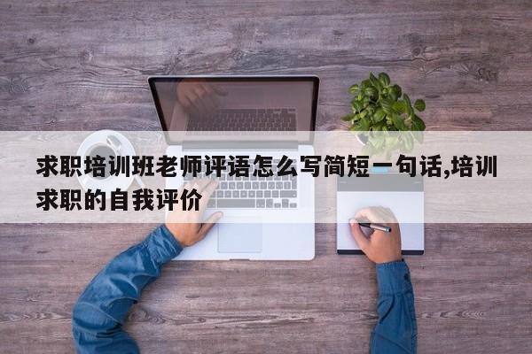 求职培训班老师评语怎么写简短一句话,培训求职的自我评价