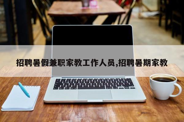招聘暑假兼职家教工作人员,招聘暑期家教