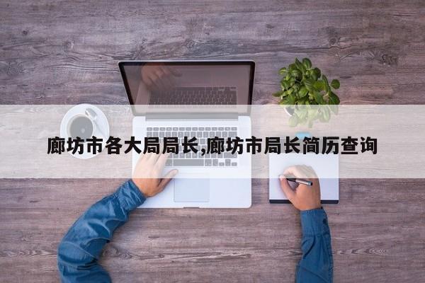 廊坊市各大局局长,廊坊市局长简历查询
