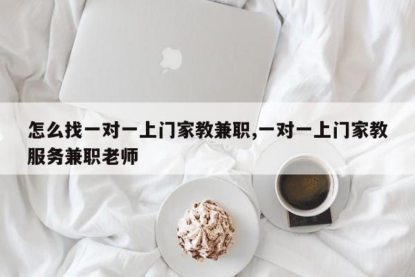 怎么找一对一上门家教兼职,一对一上门家教服务兼职老师