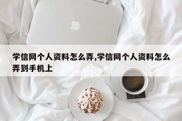 学信网个人资料怎么弄,学信网个人资料怎么弄到手机上